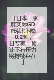 日本一季度实际GDP环比下降0.2%，日专家：预计下行压力将持续存在