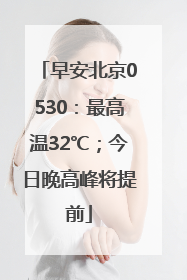 早安北京0530：最高温32℃；今日晚高峰将提前