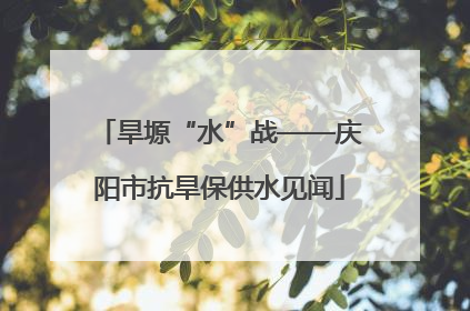 旱塬“水”战——庆阳市抗旱保供水见闻