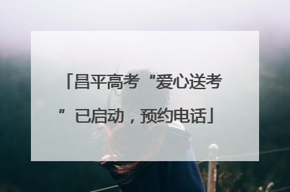 昌平高考“爱心送考”已启动，预约电话
