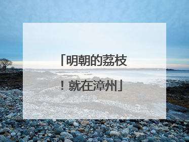 明朝的荔枝！就在漳州