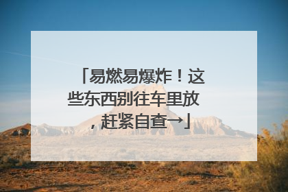 易燃易爆炸！这些东西别往车里放，赶紧自查→