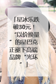星冰乐跌破30元！“以价换量”的星巴克正褪下高端品牌“光环”