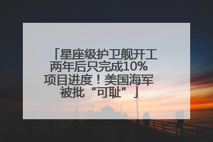 星座级护卫舰开工两年后只完成10%项目进度！美国海军被批“可耻”