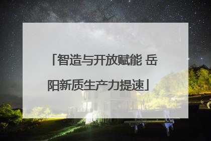 智造与开放赋能 岳阳新质生产力提速
