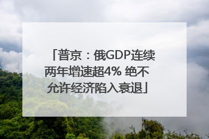 普京：俄GDP连续两年增速超4% 绝不允许经济陷入衰退