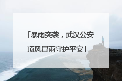 暴雨突袭，武汉公安顶风冒雨守护平安
