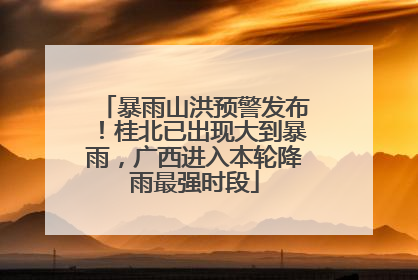 暴雨山洪预警发布！桂北已出现大到暴雨，广西进入本轮降雨最强时段