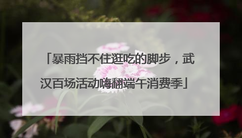 暴雨挡不住逛吃的脚步，武汉百场活动嗨翻端午消费季