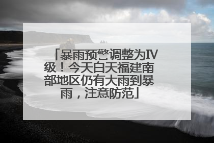 暴雨预警调整为Ⅳ级！今天白天福建南部地区仍有大雨到暴雨，注意防范