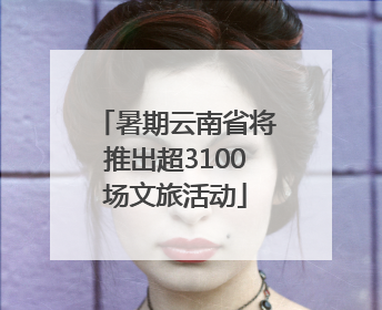 暑期云南省将推出超3100场文旅活动