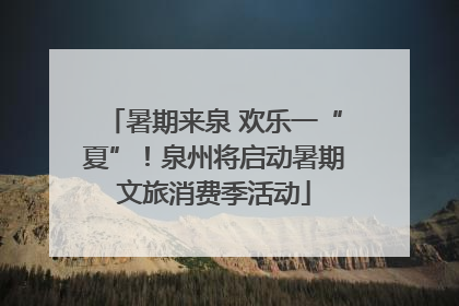 暑期来泉 欢乐一“夏”！泉州将启动暑期文旅消费季活动