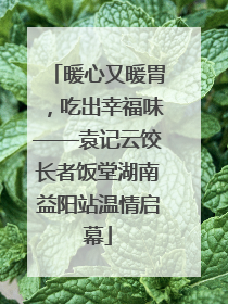 暖心又暖胃，吃出幸福味——袁记云饺长者饭堂湖南益阳站温情启幕