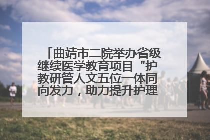 曲靖市二院举办省级继续医学教育项目“护教研管人文五位一体同向发力，助力提升护理效能学习班”