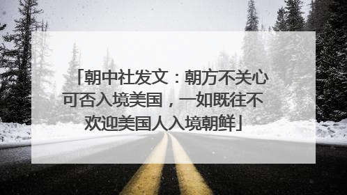 朝中社发文：朝方不关心可否入境美国，一如既往不欢迎美国人入境朝鲜