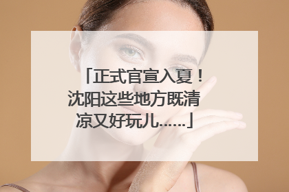 正式官宣入夏！沈阳这些地方既清凉又好玩儿……
