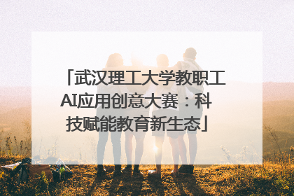 武汉理工大学教职工AI应用创意大赛：科技赋能教育新生态