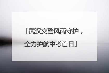 武汉交警风雨守护，全力护航中考首日