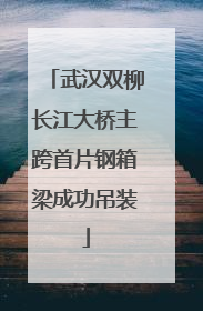 武汉双柳长江大桥主跨首片钢箱梁成功吊装