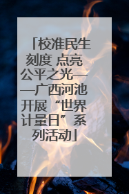 校准民生刻度 点亮公平之光——广西河池开展“世界计量日”系列活动