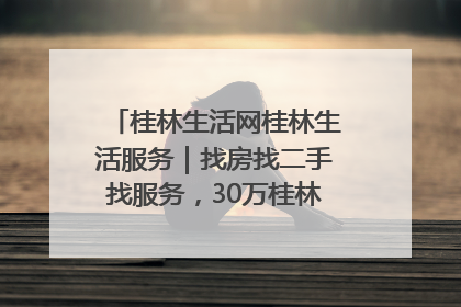 桂林生活网桂林生活服务｜找房找二手找服务，30万桂林人都在用！
