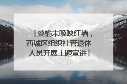 桑榆未晚映红墙，西城区组织社管退休人员开展主题宣讲
