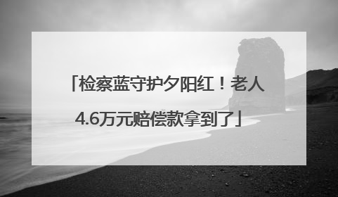检察蓝守护夕阳红！老人4.6万元赔偿款拿到了