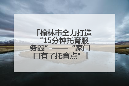 榆林市全力打造“15分钟托育服务圈”——“家门口有了托育点”