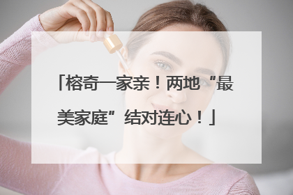榕奇一家亲！两地“最美家庭”结对连心！