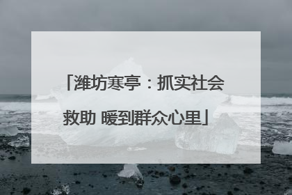 潍坊寒亭：抓实社会救助 暖到群众心里