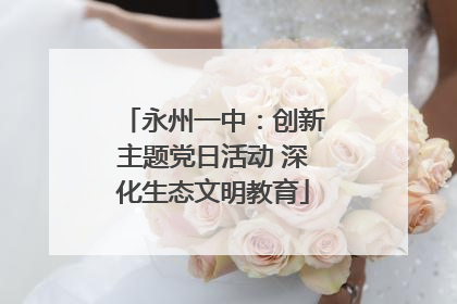 永州一中：创新主题党日活动 深化生态文明教育