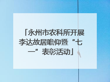 永州市农科所开展李达故居瞻仰暨“七一”表彰活动