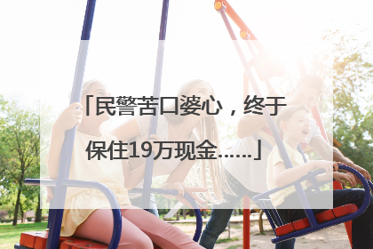 民警苦口婆心，终于保住19万现金……