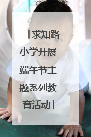 求知路小学开展端午节主题系列教育活动