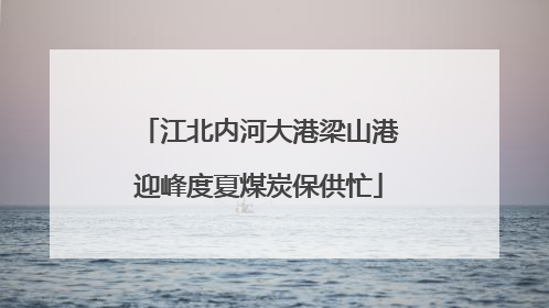 江北内河大港梁山港迎峰度夏煤炭保供忙