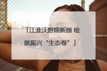 江淮沃野焕新颜 绘就振兴“生态卷”