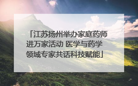 江苏扬州举办家庭药师进万家活动 医学与药学领域专家共话科技赋能