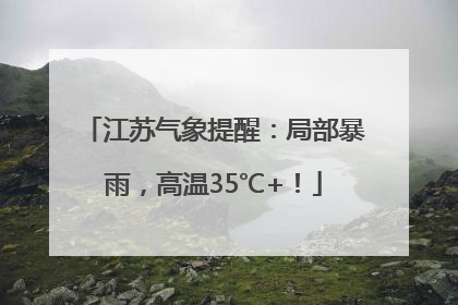 江苏气象提醒：局部暴雨，高温35℃+！