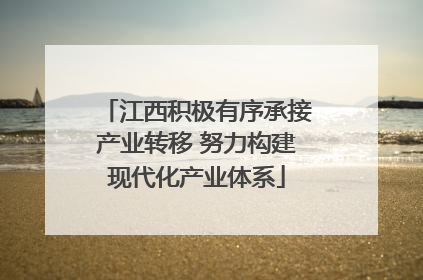 江西积极有序承接产业转移 努力构建现代化产业体系
