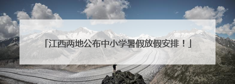江西两地公布中小学暑假放假安排！