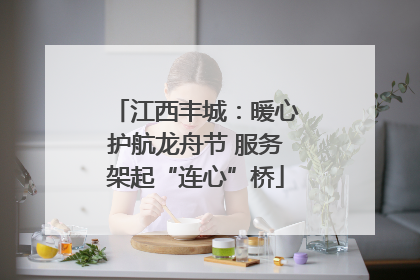 江西丰城：暖心护航龙舟节 服务架起“连心”桥