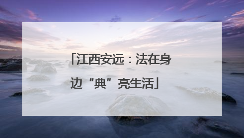 江西安远：法在身边“典”亮生活