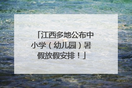 江西多地公布中小学（幼儿园）暑假放假安排！
