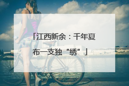 江西新余：千年夏布一支独“绣”
