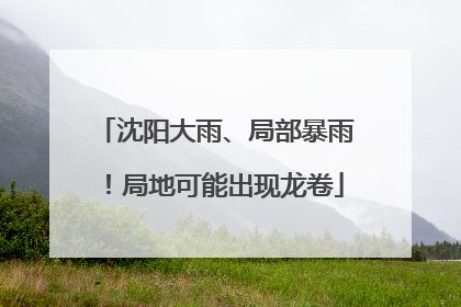 沈阳大雨、局部暴雨！局地可能出现龙卷