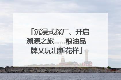 沉浸式探厂、开启溯源之旅……粮油品牌又玩出新花样