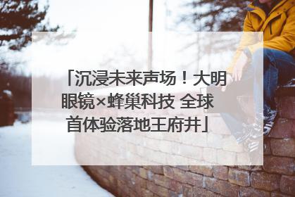 沉浸未来声场！大明眼镜×蜂巢科技 全球首体验落地王府井