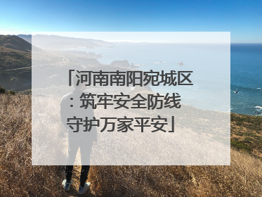 河南南阳宛城区：筑牢安全防线 守护万家平安
