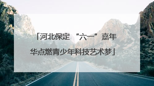 河北保定 “六一”嘉年华点燃青少年科技艺术梦