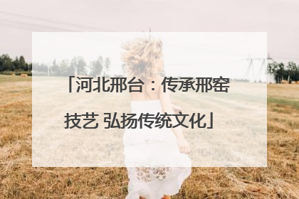 河北邢台：传承邢窑技艺 弘扬传统文化